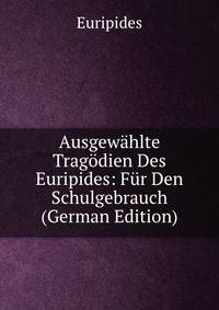 Ausgewahlte Tragodien Des Euripides: Fur Den Schulgebrauch (German Edition)