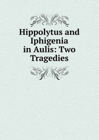 Hippolytus and Iphigenia in Aulis: Two Tragedies