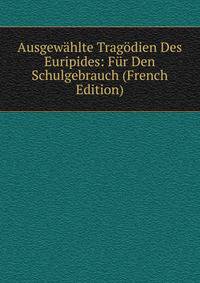Ausgewahlte Tragodien Des Euripides: Fur Den Schulgebrauch (French Edition)