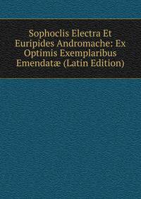 Sophoclis Electra Et Euripides Andromache: Ex Optimis Exemplaribus Emendat? (Latin Edition)