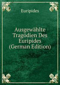 Ausgewahlte Tragodien Des Euripides (German Edition)