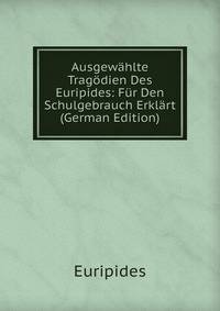Ausgewahlte Tragodien Des Euripides: Fur Den Schulgebrauch Erklart (German Edition)