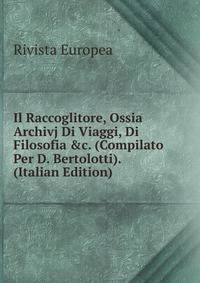 Il Raccoglitore, Ossia Archivj Di Viaggi, Di Filosofia &amp;c. (Compilato Per D. Bertolotti). (Italian Edition)