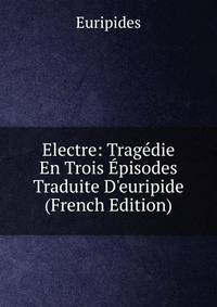 Electre: Trag?die En Trois ?pisodes Traduite D'euripide (French Edition)