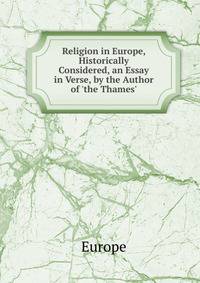 Religion in Europe, Historically Considered, an Essay in Verse, by the Author of 'the Thames'.