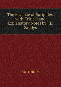 The Bacchae of Euripides, with Critical and Explanatory Notes by J.E. Sandys