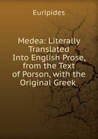 Medea: Literally Translated Into English Prose, from the Text of Porson, with the Original Greek .