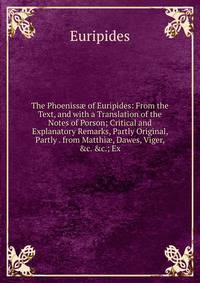 The Phoeniss? of Euripides: From the Text, and with a Translation of the Notes of Porson; Critical and Explanatory Remarks, Partly Original, Partly . from Matthi?, Dawes, Viger, &amp;c. &amp;c.; Ex
