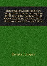 Il Raccoglitore, Ossia Archivj Di Viaggi, Di Filosofia &amp;c. (Compilato Per D. Bertolotti). Continued As Il Nuovo Ricoglitore, Ossia Archivi Di . Viaggi &amp;c Anno 1-9 (Italian Edition)
