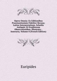 Opera Omnia: Ex Editionibus Praestantissimis Fideliter Recusa; Latina Interpretatione, Scholiis Antiquis, Et Eruditorum Observationibus, Illustrata; . Instructa, Volume 8 (French Edition)
