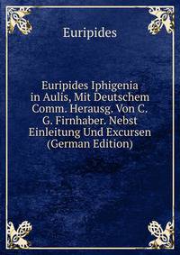 Euripides Iphigenia in Aulis, Mit Deutschem Comm. Herausg. Von C.G. Firnhaber. Nebst Einleitung Und Excursen (German Edition)