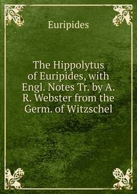 The Hippolytus of Euripides, with Engl. Notes Tr. by A.R. Webster from the Germ. of Witzschel