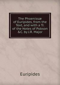 The Phoeniss? of Euripides, from the Text, and with a Tr. of the Notes of Pobson &amp;C. by J.R. Major