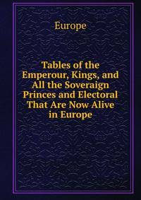 Tables of the Emperour, Kings, and All the Soveraign Princes and Electoral That Are Now Alive in Europe