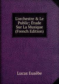L'orchestre &amp; Le Public; ?tude Sur La Musique (French Edition)