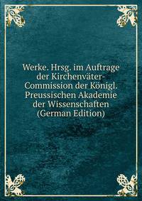 Werke. Hrsg. im Auftrage der Kirchenvater-Commission der Konigl. Preussischen Akademie der Wissenschaften (German Edition)