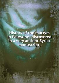 History of the martyrs in Palestine: discovered in a very antient Syriac manuscript;