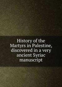 History of the Martyrs in Palestine, discovered in a very ancient Syriac manuscript