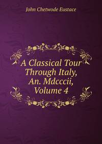 A Classical Tour Through Italy, An. Mdcccii, Volume 4