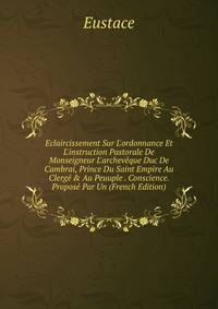 Eclaircissement Sur L'ordonnance Et L'instruction Pastorale De Monseigneur L'archev?que Duc De Cambrai, Prince Du Saint Empire Au Clerg? &amp; Au Peuuple . Conscience. Propos? Par Un (French Edition)