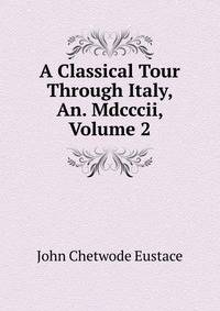 A Classical Tour Through Italy, An. Mdcccii, Volume 2