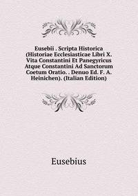 Eusebii . Scripta Historica (Historiae Ecclesiasticae Libri X. Vita Constantini Et Panegyricus Atque Constantini Ad Sanctorum Coetum Oratio. . Denuo Ed. F. A. Heinichen). (Italian Edition)