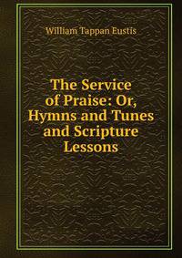 The Service of Praise: Or, Hymns and Tunes and Scripture Lessons