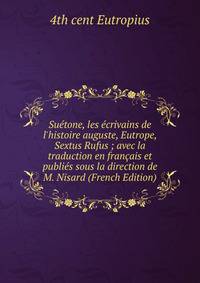 Su?tone, les ?crivains de l'histoire auguste, Eutrope, Sextus Rufus ; avec la traduction en fran?ais et publi?s sous la direction de M. Nisard (French Edition)