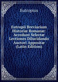 Eutropii Breviarium Histori? Roman?: Accedunt Select? Lectiones Dilucidando Auctori Apposit? (Latin Edition)