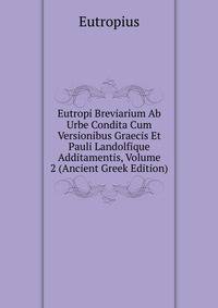 Eutropi Breviarium Ab Urbe Condita Cum Versionibus Graecis Et Pauli Landolfique Additamentis, Volume 2 (Ancient Greek Edition)