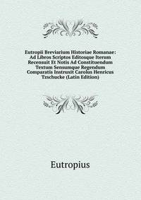 Eutropii Breviarium Historiae Romanae: Ad Libros Scriptos Editosque Iterum Recensuit Et Notis Ad Constituendum Textum Sensumque Regendum Comparatis Instruxit Carolus Henricus Tzschucke (Latin Edition)
