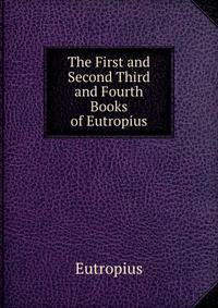 The First and Second Third and Fourth Books of Eutropius