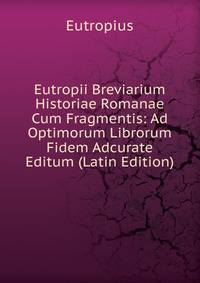 Eutropii Breviarium Historiae Romanae Cum Fragmentis: Ad Optimorum Librorum Fidem Adcurate Editum (Latin Edition)