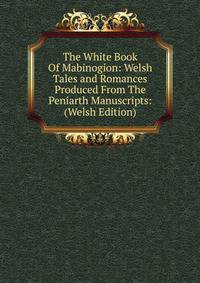 The White Book Of Mabinogion: Welsh Tales and Romances Produced From The Peniarth Manuscripts: (Welsh Edition)