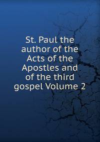 St. Paul the author of the Acts of the Apostles and of the third gospel Volume 2
