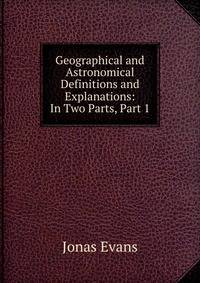 Geographical and Astronomical Definitions and Explanations: In Two Parts, Part 1