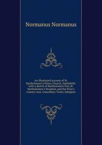 An illustrated account of St. Bartholomew's Priory Church, Smithfield: with a sketch of Bartholomew Fair, St. Bartholomew's Hospital, and the Prior's country seat, Canonbury Tower, Islington