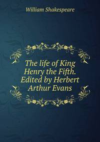The life of King Henry the Fifth. Edited by Herbert Arthur Evans