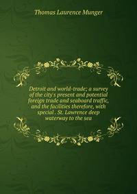 Detroit and world-trade; a survey of the city's present and potential foreign trade and seaboard traffic, and the facilities therefore, with special . St. Lawrence deep waterway to the sea