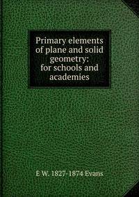Primary elements of plane and solid geometry: for schools and academies
