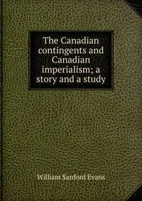 The Canadian contingents and Canadian imperialism; a story and a study