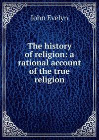 The history of religion: a rational account of the true religion