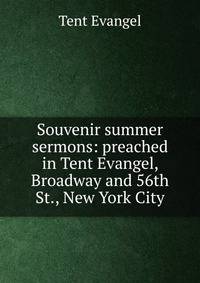 Souvenir summer sermons: preached in Tent Evangel, Broadway and 56th St., New York City