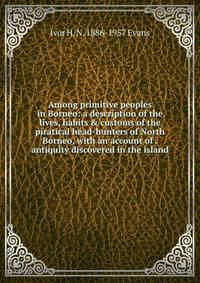 Among primitive peoples in Borneo: a description of the lives, habits &amp; customs of the piratical head-hunters of North Borneo, with an account of . antiquity discovered in the island