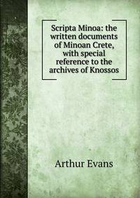 Scripta Minoa: the written documents of Minoan Crete, with special reference to the archives of Knossos