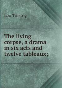 The living corpse, a drama in six acts and twelve tableaux;