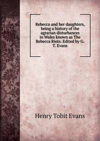 Rebecca and her daughters, being a history of the agrarian disturbances in Wales known as The Rebecca Riots. Edited by G.T. Evans