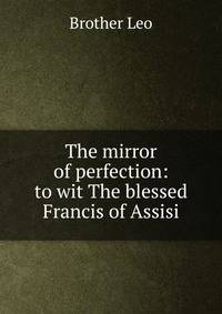 The mirror of perfection: to wit The blessed Francis of Assisi