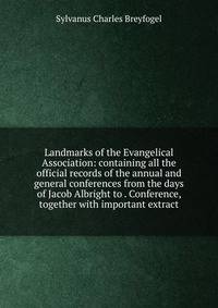 Landmarks of the Evangelical Association: containing all the official records of the annual and general conferences from the days of Jacob Albright to . Conference, together with important extract