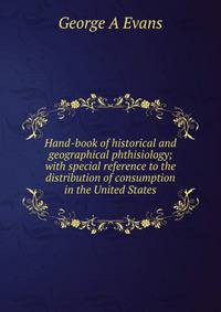 Hand-book of historical and geographical phthisiology; with special reference to the distribution of consumption in the United States
